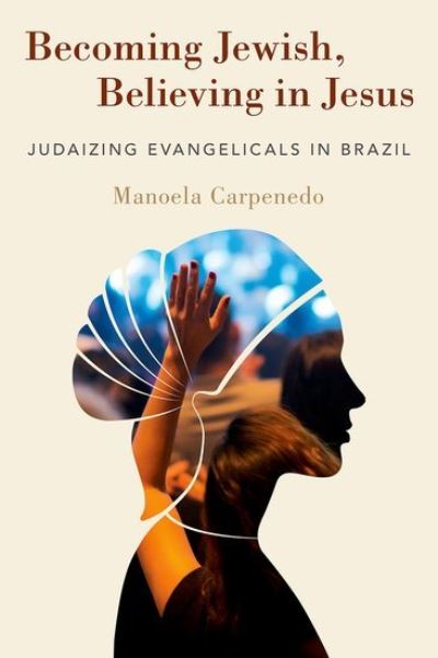 Cover for Carpenedo, Manoela (Assistant Professor and Marie Curie Fellow at the Faculty of Theology and Religious Studies, Lecturer in Religious Studies, University of Kent) · Becoming Jewish, Believing in Jesus: Judaizing Evangelicals in Brazil (Hardcover Book) (2021)