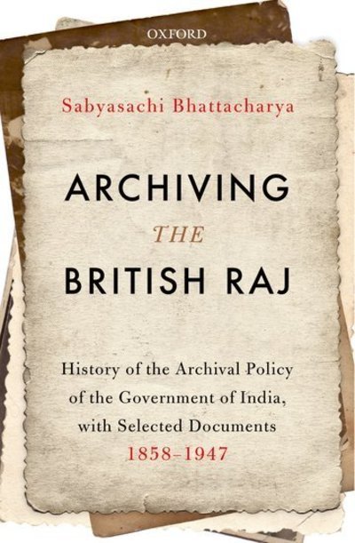 Cover for Bhattacharya, Professor Sabyasachi (, Former Professor of History, Jawaharlal Nehru University, New Delhi.) · Archiving the British Raj: History of the Archival Policy of the Government of India, with Selected Documents, 1858-1947 (Hardcover Book) (2018)