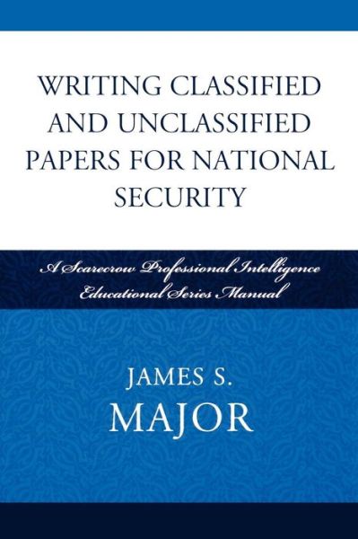 Writing Classified and Unclassified Papers for National Security: A Scarecrow Professional Intelligence Education Series Manual - Security and Professional Intelligence Education Series - James S. Major - Books - Scarecrow Press - 9780810861923 - November 25, 2008