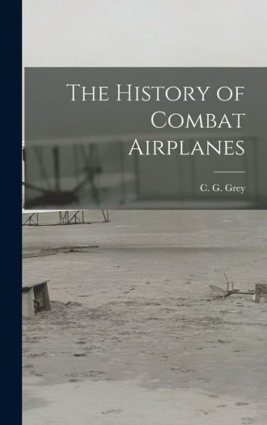 The History of Combat Airplanes - C G (Charles Grey) 1875-1953 Grey - Boeken - Hassell Street Press - 9781013456923 - 9 september 2021