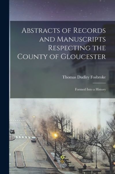 Cover for Thomas Dudley Fosbroke · Abstracts of Records and Manuscripts Respecting the County of Gloucester; Formed Into a History (Paperback Book) (2021)