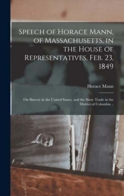 Cover for Horace 1796-1859 Mann · Speech of Horace Mann, of Massachusetts, in the House of Representatives, Feb. 23, 1849; on Slavery in the United States, and the Slave Trade in the District of Columbia .. (Innbunden bok) (2021)
