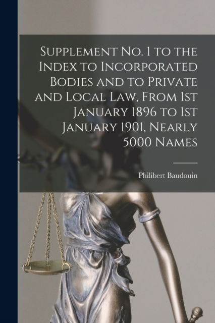 Supplement No. 1 to the Index to Incorporated Bodies and to Private and Local Law, From 1st January 1896 to 1st January 1901, Nearly 5000 Names [microform] - Philibert B 1834 Baudouin - Books - Legare Street Press - 9781014037923 - September 9, 2021