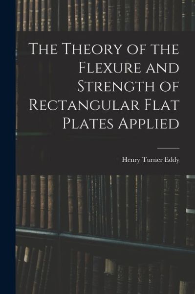 Cover for Henry Turner Eddy · Theory of the Flexure and Strength of Rectangular Flat Plates Applied (Bok) (2022)