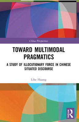 Cover for Lihe Huang · Toward Multimodal Pragmatics: A Study of Illocutionary Force in Chinese Situated Discourse - China Perspectives (Paperback Book) (2023)