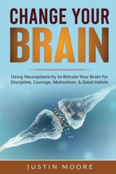 Cover for Justin Moore · Change your Brain: Using Neuroplasticity to Retrain Your Brain for Discipline, Courage, Motivation, &amp; Good Habits (Paperback Book) (2020)