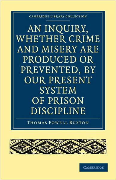 Cover for Thomas Fowell Buxton · An Inquiry, whether Crime and Misery are Produced or Prevented, by our Present System of Prison Discipline - Cambridge Library Collection - British and Irish History, 19th Century (Paperback Book) (2009)