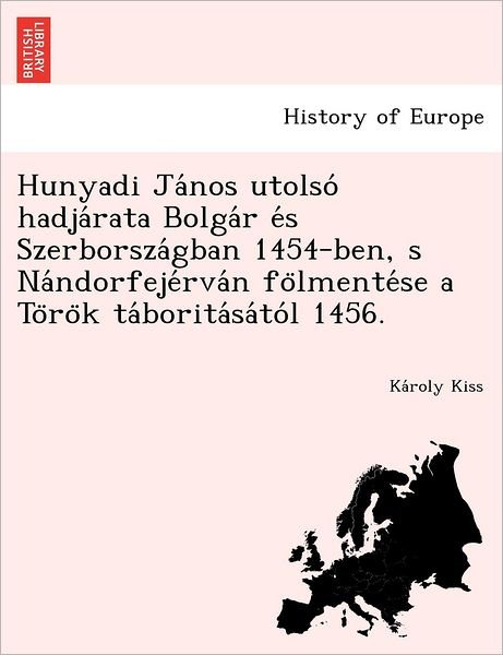 Cover for Ka Roly Kiss · Hunyadi Ja Nos Utolso Hadja Rata Bolga R E S Szerborsza Gban 1454-ben, S Na Ndorfeje Rva N Fo Lmente Se a to Ro K Ta Borita Sa to L 1456. (Pocketbok) (2012)
