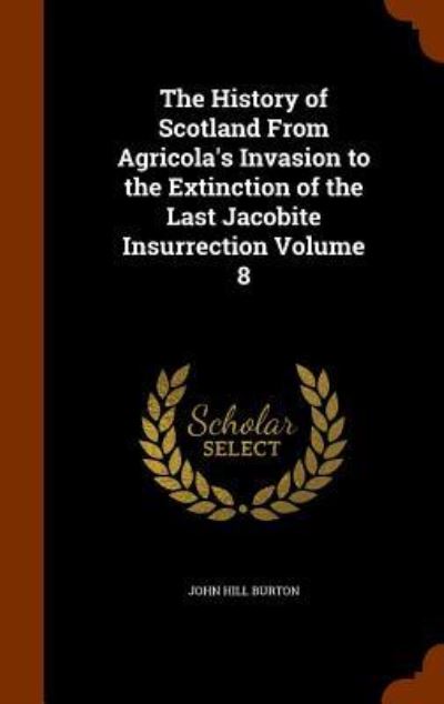 The History of Scotland from Agricola's Invasion to the Extinction of the Last Jacobite Insurrection Volume 8 - John Hill Burton - Książki - Arkose Press - 9781346055923 - 5 listopada 2015