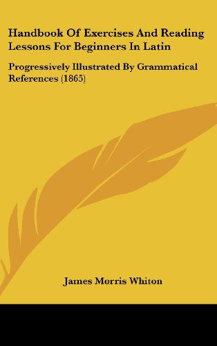 Cover for James Morris Whiton · Handbook of Exercises and Reading Lessons for Beginners in Latin: Progressively Illustrated by Grammatical References (1865) (Hardcover Book) (2008)