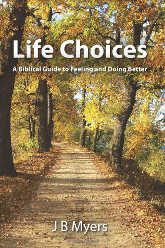 Life Choices: a Biblical Guide to Feeling and Doing Better - J B Myers - Bücher - CreateSpace Independent Publishing Platf - 9781460904923 - 3. April 2011