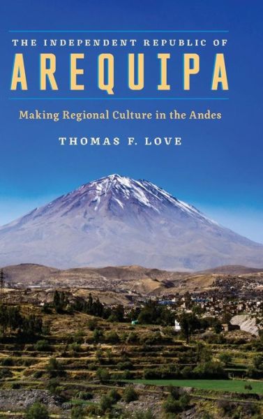 Cover for Thomas F. Love · The Independent Republic of Arequipa: Making Regional Culture in the Andes (Gebundenes Buch) (2017)