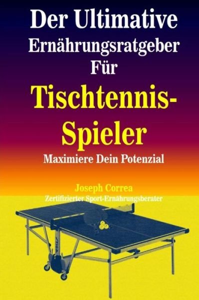 Der Ultimative Ernahrungsratgeber Fur Tischtennis-spieler: Maximiere Dein Potenzial - Correa (Zertifizierter Sport-ernahrungsb - Books - Createspace - 9781502912923 - October 20, 2014