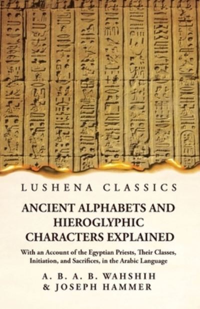 Ancient Alphabets and Hieroglyphic Characters Explained with an Account of the Egyptian Priests, Their Classes, Initiation, and Sacrifices, in the Arabic Language - Wahshih and Joseph Hammer - Bøker - Lushena Books - 9781639236923 - 25. mars 2023