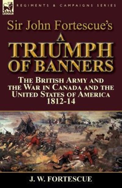 Cover for Fortescue, J W, Sir · Sir John Fortescue's A Triumph of Banners: the British Army and the War in Canada and the United States of America 1812-14 (Paperback Book) (2016)