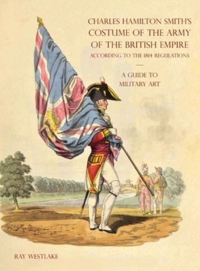 Cover for Ray Westlake · A GUIDE TO MILITARY ART - Charles Hamilton Smith's Costume of the Army of the British Empire (Hardcover Book) (2021)