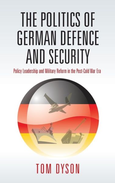 Cover for Tom Dyson · The Politics of German Defence and Security: Policy Leadership and Military Reform in the post-Cold War Era (Hardcover Book) (2008)