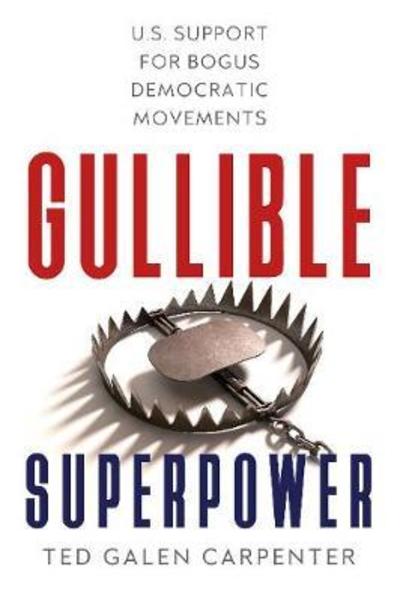 Cover for Ted Galen Carpenter · Gullible Superpower: U.S. Support for Bogus Foreign Democratic Movements (Hardcover Book) (2019)