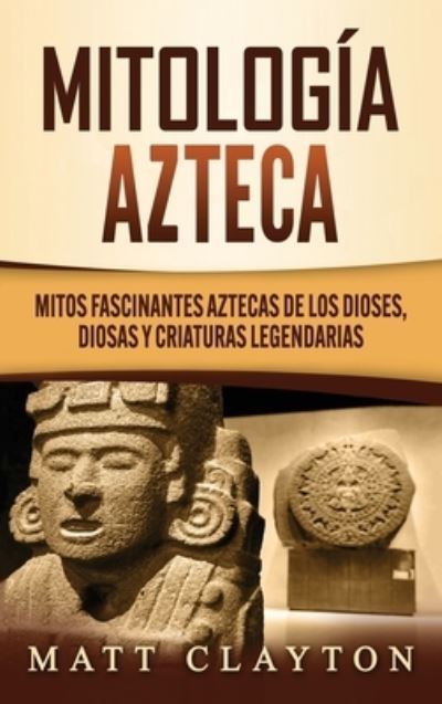 Cover for Matt Clayton · Mitologia azteca: Mitos fascinantes aztecas de los dioses, diosas y criaturas legendarias (Hardcover Book) (2020)