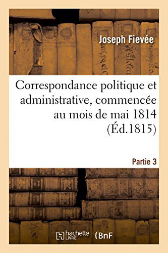 Cover for Fievee-j · Correspondance Politique et Administrative, Commencée Au Mois De Mai 1814. 3e Partie (Paperback Book) [French edition] (2014)