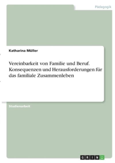 Vereinbarkeit von Familie und Beruf. Konsequenzen und Herausforderungen fur das familiale Zusammenleben - Katharina Muller - Books - Grin Verlag - 9783346404923 - April 6, 2021