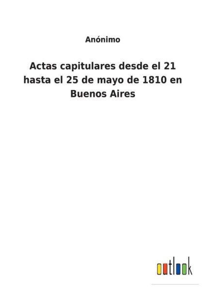 Cover for Anonimo · Actas capitulares desde el 21 hasta el 25 de mayo de 1810 en Buenos Aires (Paperback Book) (2021)