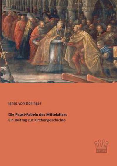 Die Papst-fabeln Des Mittelalters: Ein Beitrag Zur Kirchengeschichte - Ignaz Von Doellinger - Books - Saga Verlag - 9783944349923 - May 31, 2013