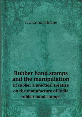 Cover for T. O'conor Sloane · Rubber Hand Stamps and the Manipulation of Rubber a Practical Treatise on the Manufacture of India Rubber Hand Stamps (Paperback Book) (2013)