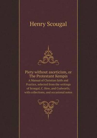 Cover for Henry Scougal · Piety Without Asceticism, or the Protestant Kempis a Manual of Christian Faith and Practice, Selected from the Writings of Scougal, C. How, and Cudworth; with Collections, and Occasional Notes (Paperback Book) (2014)