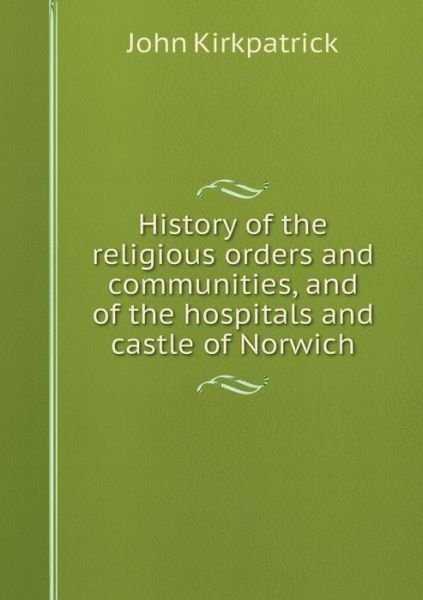 Cover for John Kirkpatrick · History of the Religious Orders and Communities, and of the Hospitals and Castle of Norwich (Taschenbuch) (2015)