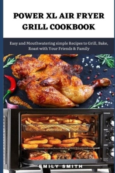 Cover for Emily Smith · Power XL Air Fryer Grill Cookbook: Easy and Mouthwatering simple Recipes to Grill, Bake, Roast with Your Friends &amp; Family (Paperback Bog) (2021)