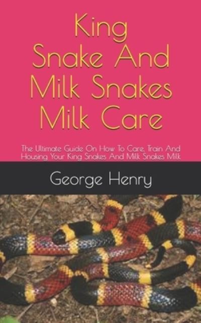 Cover for George Henry · King Snakes And Milk Snakes Milk Care: The Ultimate Guide On How To Care, Train And Housing Your King Snakes And Milk Snakes Milk (Paperback Book) (2021)