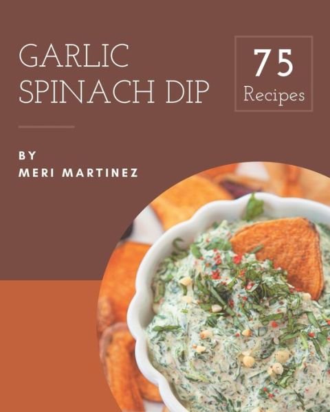 Cover for Meri Martinez · 75 Garlic Spinach Dip Recipes (Paperback Book) (2020)