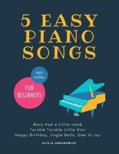 Cover for Alicja Urbanowicz · 5 EASY Piano Songs for Beginners: Mary Had a Little Lamb * Twinkle Twinkle Little Star * Happy Birthday * Jingle Bells * Ode to Joy * Video Tutorial: Teach Yourself How to Play, Level One BIG Note, for the Complete Beginners, The Best Songs Ever to Start (Paperback Book) (2020)