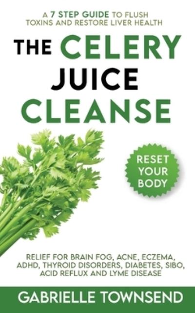 Cover for Gabrielle Townsend · The Celery Juice Cleanse: A 7 Step Guide to Flush Toxins and Restore Liver Health: Relief for Brain Fog, Acne, Eczema, ADHD, Thyroid Disorders, Diabetes, SIBO, Acid Reflux and Lyme Disease (Paperback Book) (2021)