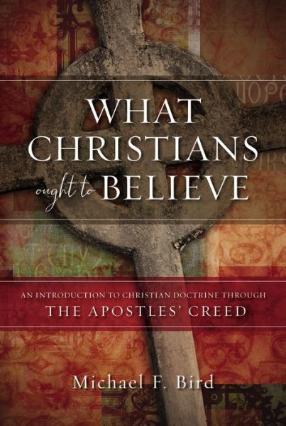 Cover for Michael F. Bird · What Christians Ought to Believe: An Introduction to Christian Doctrine Through the Apostles’ Creed (Hardcover Book) (2016)