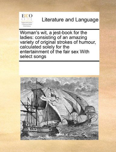 Cover for See Notes Multiple Contributors · Woman's Wit, a Jest-book for the Ladies: Consisting of an Amazing Variety of Original Strokes of Humour, Calculated Solely for the Entertainment of the Fair Sex  with Select Songs (Paperback Book) (2010)