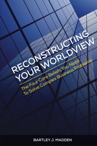 Cover for Bartley J. Madden · Reconstructing Your Worldview: the Four Core Beliefs You Need to Solve Complex Business Problems (Pocketbok) (2014)