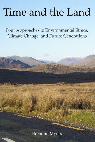 Cover for Dr Brendan Myers · Time and the Land: Four Approaches to Environmental Ethics, Climate Change, and Future Generations (Paperback Book) (2013)