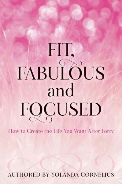 Cover for Yolanda Cornelius · Fit, Fabulous and Focused How to Create the Life You Want After Forty (Paperback Book) (2017)