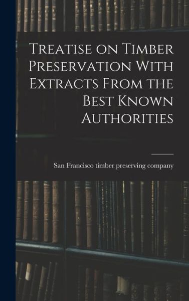 Cover for San Francisco Timber Preserving Compa · Treatise on Timber Preservation with Extracts from the Best Known Authorities (Book) (2022)