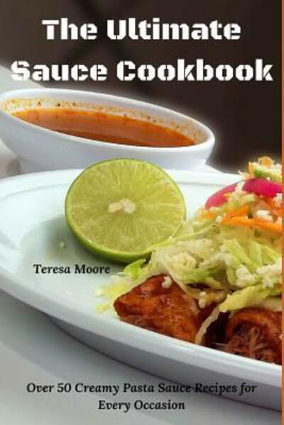 The Ultimate Sauce Cookbook - Teresa Moore - Books - Independently Published - 9781094694924 - April 15, 2019