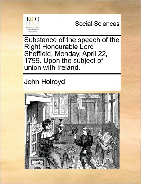 Cover for John Holroyd · Substance of the Speech of the Right Honourable Lord Sheffield, Monday, April 22, 1799. Upon the Subject of Union with Ireland. (Paperback Book) (2010)