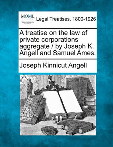 Cover for Joseph Kinnicut Angell · A Treatise on the Law of Private Corporations Aggregate / by Joseph K. Angell and Samuel Ames. (Taschenbuch) (2010)