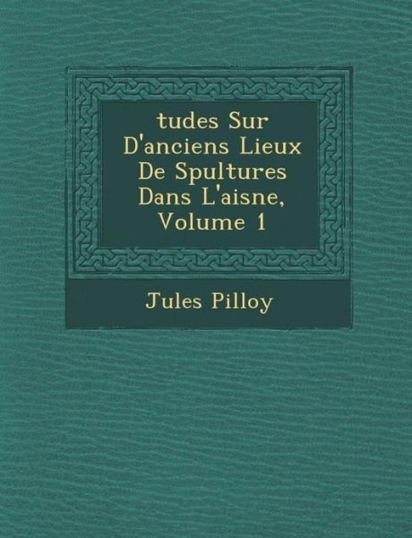 Cover for Jules Pilloy · Tudes Sur D'anciens Lieux De S Pultures Dans L'aisne, Volume 1 (Paperback Book) (2012)