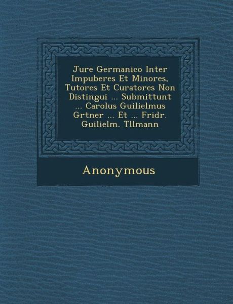 Cover for Anonymous · Jure Germanico Inter Impuberes et Minores, Tutores et Curatores Non Distingui ... Submittunt ... Carolus Guilielmus G Rtner ... et ... Fridr. Guilielm (Paperback Book) (2012)