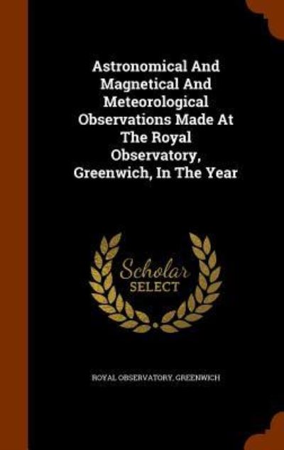 Cover for Royal Observatory Greenwich · Astronomical and Magnetical and Meteorological Observations Made at the Royal Observatory, Greenwich, in the Year (Hardcover Book) (2015)