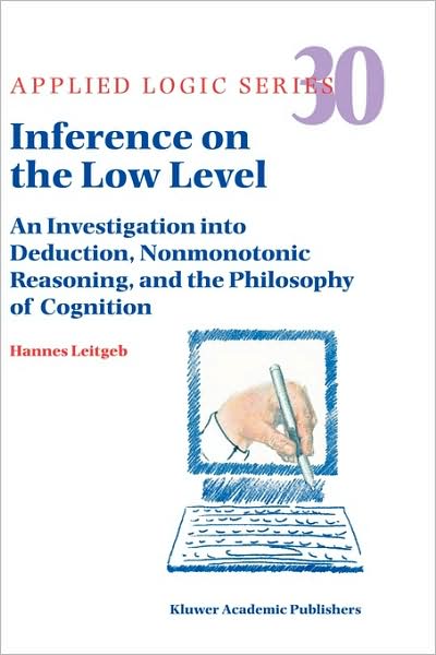Inference on the Low Level: an Investigation into Deduction, Nonmonotonic Reasoning, and the Philosophy of Cognition - Applied Logic Series - Hannes Leitgeb - Bøker - Springer-Verlag New York Inc. - 9781402024924 - 13. august 2004
