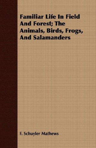 Familiar Life in Field and Forest; the Animals, Birds, Frogs, and Salamanders - F. Schuyler Mathews - Books - Mysore. Press - 9781409702924 - May 19, 2008