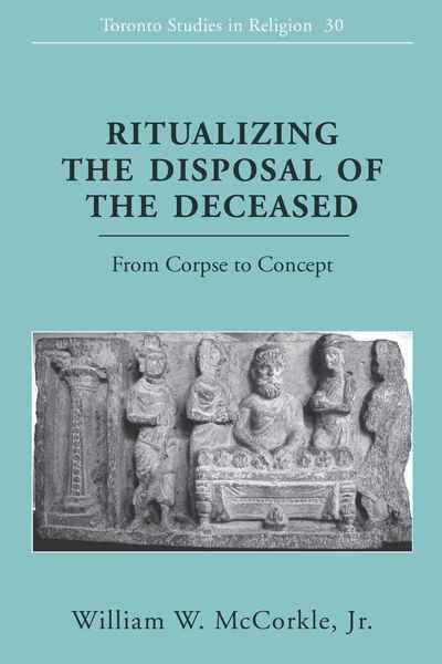 Ritualizing the Disposal of the Deceased: From Corpse to Concept - Toronto Studies in Religion - William W. McCorkle Jr. - Books - Peter Lang Publishing Inc - 9781433107924 - February 24, 2010